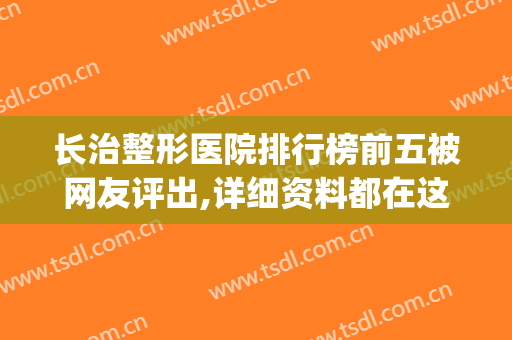 长治整形医院排行榜前五被网友评出,详细资料都在这了(长治人民医院整形科)