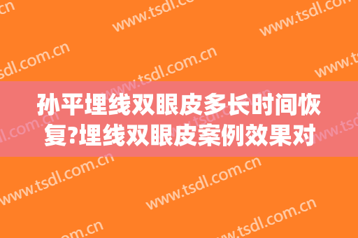 孙平埋线双眼皮多长时间恢复?埋线双眼皮案例效果对比图_上海交通大学医学院附属仁济医院