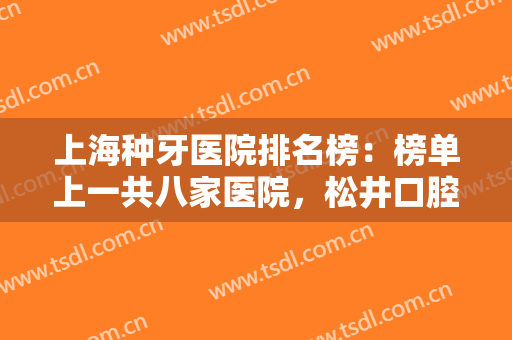 上海种牙医院排名榜：榜单上一共八家医院，松井口腔门诊部仅排第八，猜猜其他都是哪些？