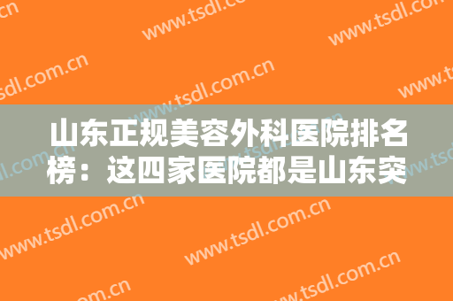 山东正规美容外科医院排名榜：这四家医院都是山东突出的美容外科医院，一起来看看吧！