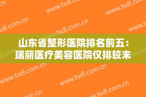 山东省整形医院排名前五：瑞丽医疗美容医院仅排较末，前四家都是哪些，一起来看看吧！