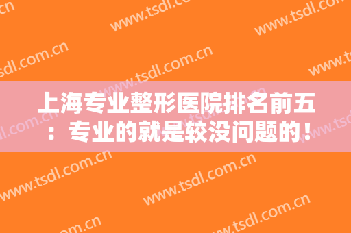 上海专业整形医院排名前五：专业的就是较没问题的！我们为您精心整理了这五家医院！