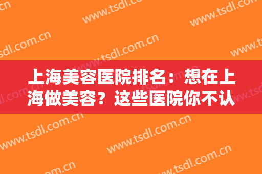 上海美容医院排名：想在上海做美容？这些医院你不认识可不行！来看看吧！