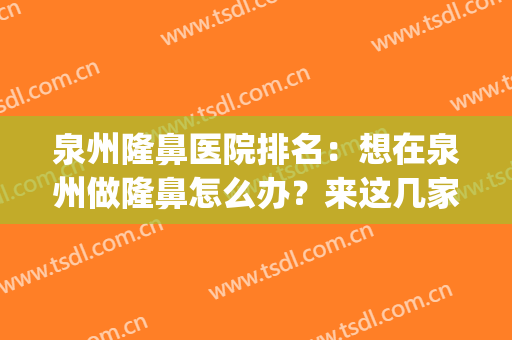 泉州隆鼻医院排名：想在泉州做隆鼻怎么办？来这几家医院助您成功！(泉州有几家整形医院)
