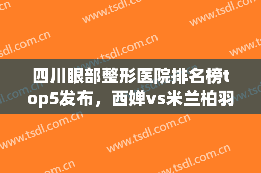 四川眼部整形医院排名榜top5发布，西婵vs米兰柏羽！好评率夺冠(成都眼睛整形医生排名)