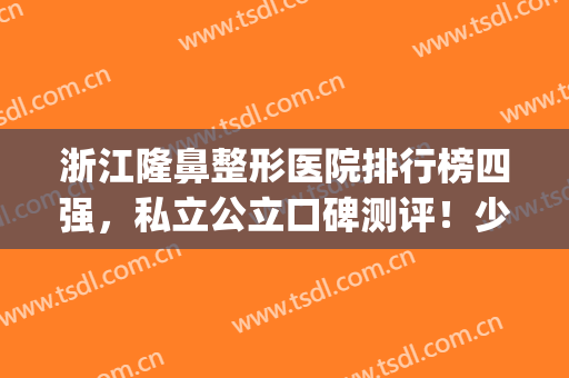 浙江隆鼻整形医院排行榜四强，私立公立口碑测评！少看价格,多看果(浙江整形医院排名前三的)