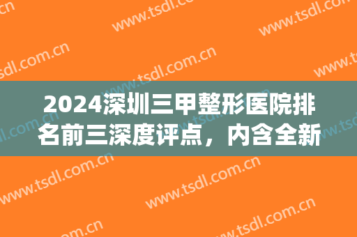 2024深圳三甲整形医院排名前三深度评点，内含全新隆鼻果图，请查收！(深圳整容最好三甲医院)