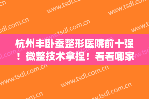 杭州丰卧蚕整形医院前十强！微整技术拿捏！看看哪家更适合你们？(杭州整形医院的排名榜)