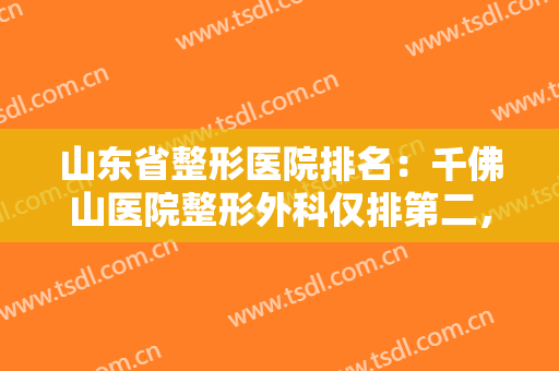 山东省整形医院排名：千佛山医院整形外科仅排第二，猜猜第一名是哪家医院？