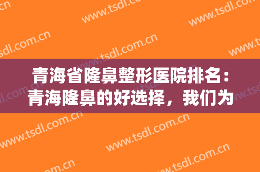青海省隆鼻整形医院排名：青海隆鼻的好选择，我们为您竭诚推荐！(西宁整形美容医院排名前十位)