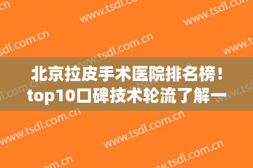 北京拉皮手术医院排名榜！top10口碑技术轮流了解一遍！谁是赢家？(北京三甲医院拉皮整形排名表)