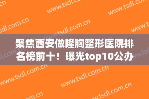 聚焦西安做隆胸整形医院排名榜前十！曝光top10公办、正规民营价格(西安大型整形医院)