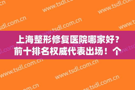 上海整形修复医院哪家好？前十排名权威代表出场！个个不输！(上海哪家整形医院口碑最好的医院)