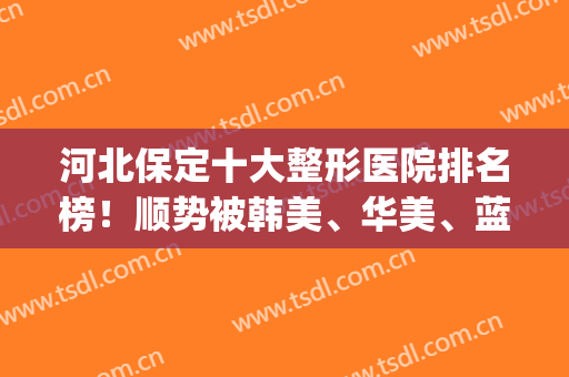 河北保定十大整形医院排名榜！顺势被韩美、华美、蓝山等*一一拿下！(保定好的整形医院)