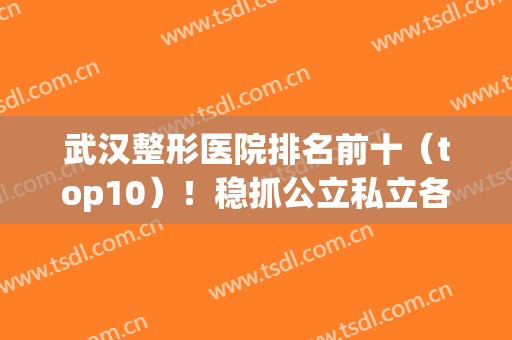武汉整形医院排名前十（top10）！稳抓公立私立各大优势！(武汉正规整形医院排名榜)