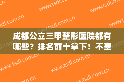 成都公立三甲整形医院都有哪些？排名前十拿下！不辜负众望！(成都哪些整形医院是三甲)
