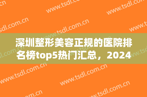 深圳整形美容正规的医院排名榜top5热门汇总，2024公立名次又有新变化！