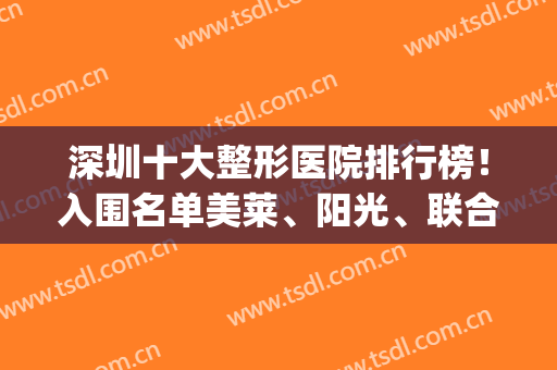 深圳十大整形医院排行榜！入围名单美莱、阳光、联合丽格等等你来挑！(深圳排名前十的整形医院)