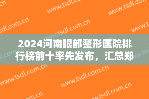 2024河南眼部整形医院排行榜前十率先发布，汇总郑州优质医美并评价