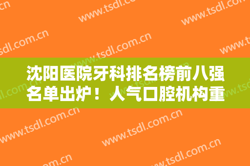 沈阳医院牙科排名榜前八强名单出炉！人气口腔机构重磅来袭！价格也不贵