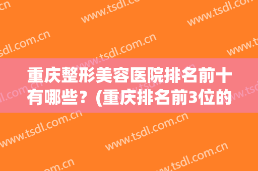 重庆整形美容医院排名前十有哪些？(重庆排名前3位的整形美容医院)