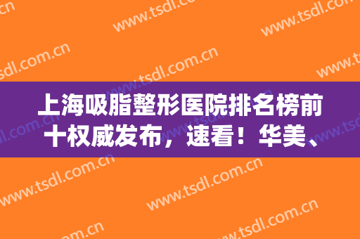 上海吸脂整形医院排名榜前十权威发布，速看！华美、艺星位置有变(面部吸脂医院排行)
