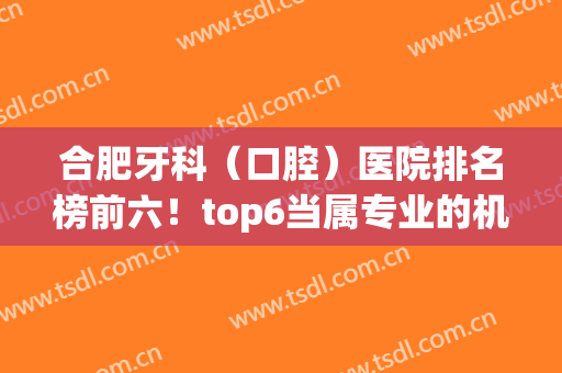 合肥牙科（口腔）医院排名榜前六！top6当属专业的机构和科室！(合肥有什么牙科医院)