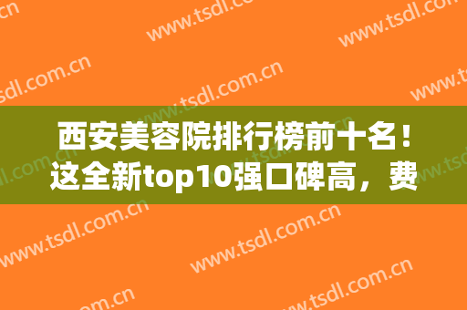 西安美容院排行榜前十名！这全新top10强口碑高，费用价格不藏猫腻(西安美容连锁店排行榜)