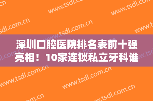 深圳口腔医院排名表前十强亮相！10家连锁私立牙科谁是你心中“C位”(深圳口腔机构排名)