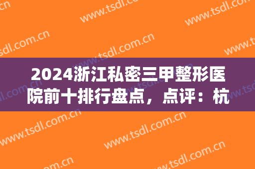 2024浙江私密三甲整形医院前十排行盘点，点评：杭州、宁波入围机构*多(浙江最好的整形三甲医院)