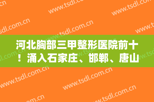 河北胸部三甲整形医院前十！涌入石家庄、邯郸、唐山、保定等地！(石家庄三甲整容医院)