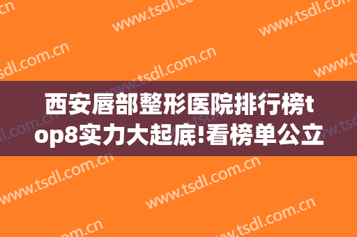 西安唇部整形医院排行榜top8实力大起底!看榜单公立私立厉害在哪儿?