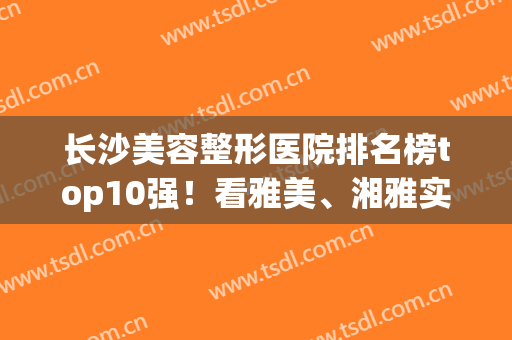 长沙美容整形医院排名榜top10强！看雅美、湘雅实力角逐，谁拿榜首？(长沙整容医院排名第一)