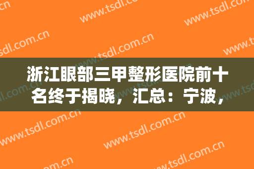 浙江眼部三甲整形医院前十名终于揭晓，汇总：宁波，杭州入选机构*多(杭州双眼皮排前十的整形医院)
