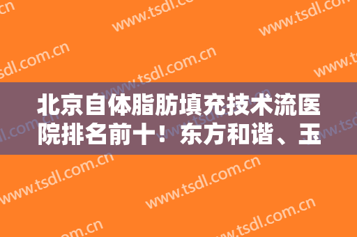 北京自体脂肪填充技术流医院排名前十！东方和谐、玉之光等专业中的专业！