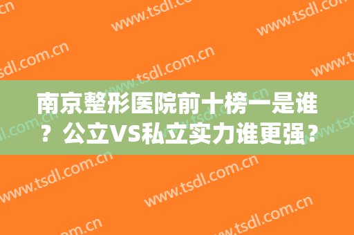南京整形医院前十榜一是谁？公立VS私立实力谁更强？(南京十强整形医院排名)