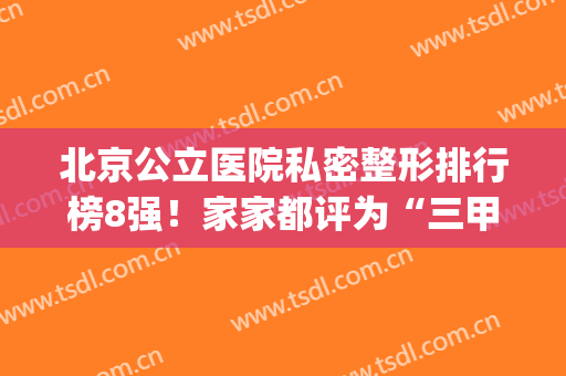 北京公立医院私密整形排行榜8强！家家都评为“三甲”实力公认的厉害(北京整形公立医院排名)