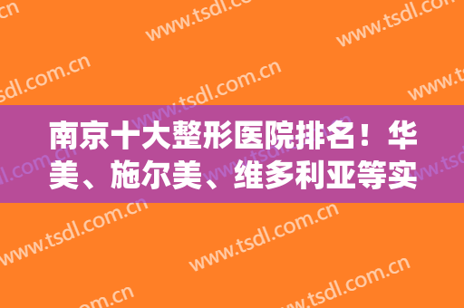南京十大整形医院排名！华美、施尔美、维多利亚等实地走访！(南京华美整形医院哪个医生比较好)