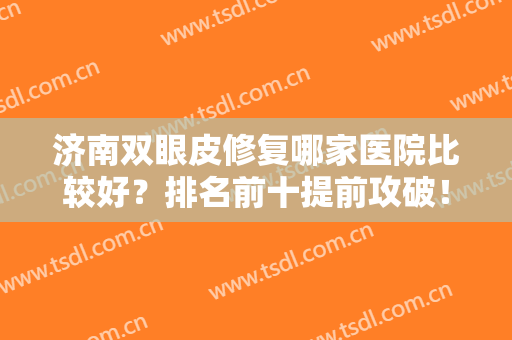 济南双眼皮修复哪家医院比较好？排名前十提前攻破！实力对比不落后！