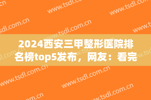 2024西安三甲整形医院排名榜top5发布，网友：看完后悔没早收藏！(西安最好的整形三甲医院)
