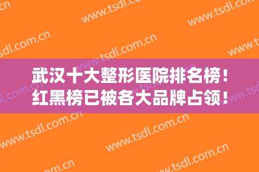 武汉十大整形医院排名榜！红黑榜已被各大品牌占领！(武汉排名前三的整形医院)
