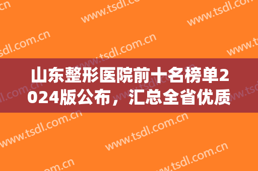 山东整形医院前十名榜单2024版公布，汇总全省优质医美，一键三连！(山东整形医生排名)