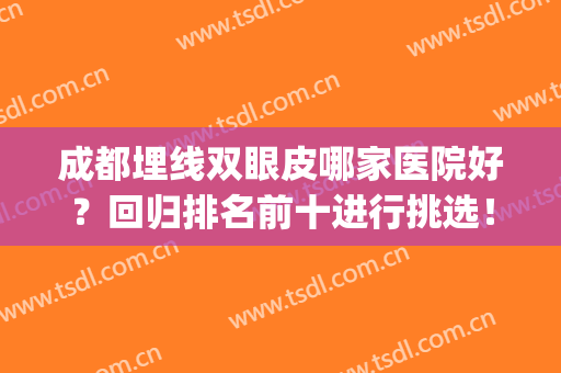 成都埋线双眼皮哪家医院好？回归排名前十进行挑选！(成都哪里做埋线双眼皮好)