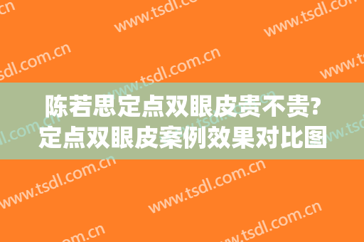 陈若思定点双眼皮贵不贵?定点双眼皮案例效果对比图_南方医科大学南方医院