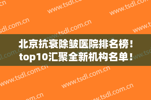 北京抗衰除皱医院排名榜！top10汇聚全新机构名单！榜一榜二被谁拿下？(哪家除皱医院好)