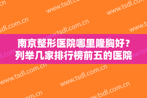 南京整形医院哪里隆胸好？列举几家排行榜前五的医院！美莱、艺星等实力入围