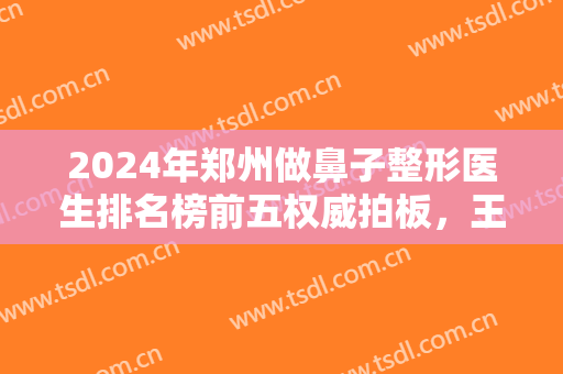 2024年郑州做鼻子整形医生排名榜前五权威拍板，王永功、魏广运破冰而出！
