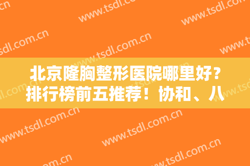 北京隆胸整形医院哪里好？排行榜前五推荐！协和、八大处等老牌公立入围