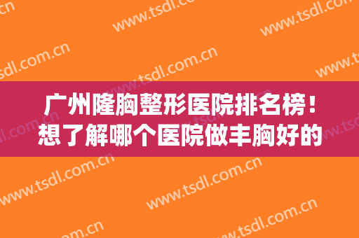 广州隆胸整形医院排名榜！想了解哪个医院做丰胸好的看过来(广州隆胸手术哪家医院最好)