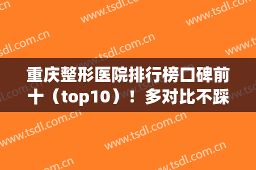 重庆整形医院排行榜口碑前十（top10）！多对比不踩雷！(重庆整形医院排名前十有哪些找重庆当代优)